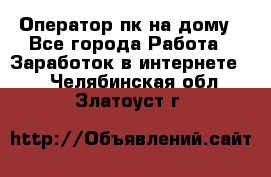 Оператор пк на дому - Все города Работа » Заработок в интернете   . Челябинская обл.,Златоуст г.